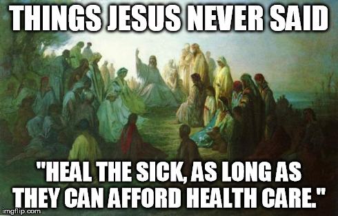 THINGS JESUS NEVER SAID "HEAL THE SICK, AS LONG AS THEY CAN AFFORD HEALTH CARE." | image tagged in jesus sermon | made w/ Imgflip meme maker