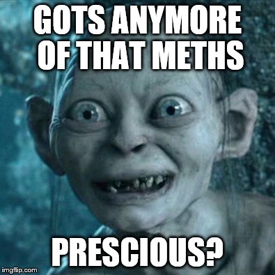 Gollum | GOTS ANYMORE OF THAT METHS PRESCIOUS? | image tagged in memes,gollum | made w/ Imgflip meme maker