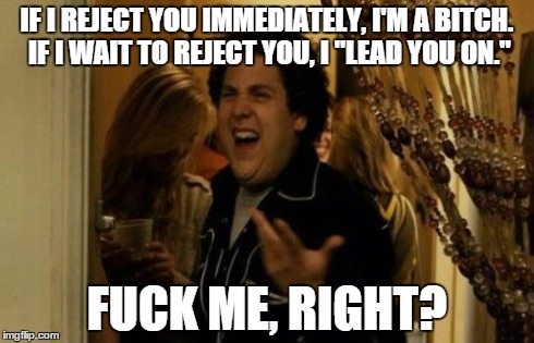 I Know Fuck Me Right Meme | IF I REJECT YOU IMMEDIATELY, I'M A B**CH. IF I WAIT TO REJECT YOU, I "LEAD YOU ON." F**K ME, RIGHT? | image tagged in memes,i know fuck me right,AdviceAnimals | made w/ Imgflip meme maker