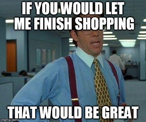 That Would Be Great | IF YOU WOULD LET ME FINISH SHOPPING THAT WOULD BE GREAT | image tagged in memes,that would be great | made w/ Imgflip meme maker