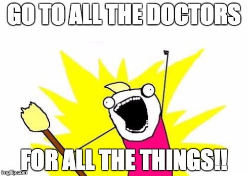 X All The Y Meme | GO TO ALL THE DOCTORS FOR ALL THE THINGS!! | image tagged in memes,x all the y,AdviceAnimals | made w/ Imgflip meme maker