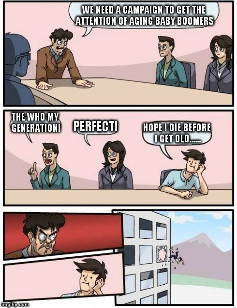 Boardroom Meeting Suggestion Meme | WE NEED A CAMPAIGN TO GET THE ATTENTION OF AGING BABY BOOMERS THE WHO MY GENERATION! PERFECT! HOPE I DIE BEFORE I GET OLD...... | image tagged in memes,boardroom meeting suggestion | made w/ Imgflip meme maker