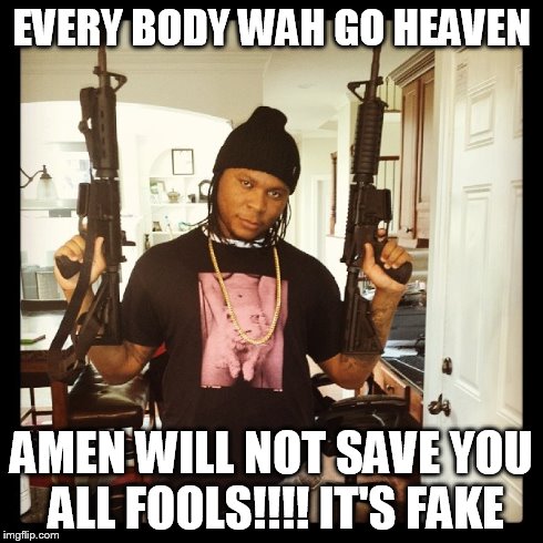 EVERY BODY WAH GO HEAVEN AMEN WILL NOT SAVE YOU ALL FOOLS!!!! IT'S FAKE | made w/ Imgflip meme maker