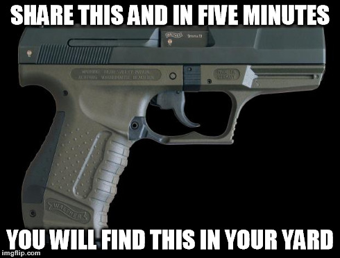 SHARE THIS AND IN FIVE MINUTES YOU WILL FIND THIS IN YOUR YARD | image tagged in gun | made w/ Imgflip meme maker