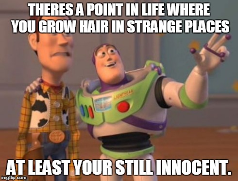 X, X Everywhere Meme | THERES A POINT IN LIFE WHERE YOU GROW HAIR IN STRANGE PLACES AT LEAST YOUR STILL INNOCENT. | image tagged in memes,x x everywhere | made w/ Imgflip meme maker