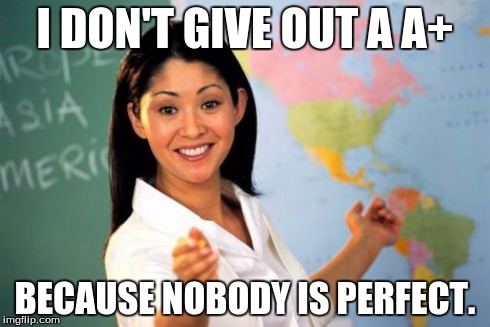 Unhelpful High School Teacher | I DON'T GIVE OUT A A+ BECAUSE NOBODY IS PERFECT. | image tagged in memes,unhelpful high school teacher | made w/ Imgflip meme maker