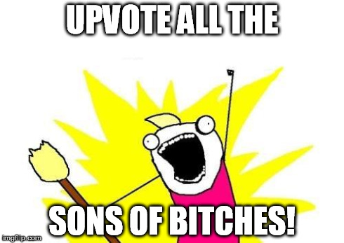 X All The Y Meme | UPVOTE ALL THE SONS OF B**CHES! | image tagged in memes,x all the y | made w/ Imgflip meme maker