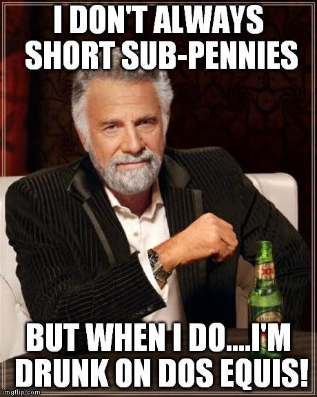 The Most Interesting Man In The World Meme | I DON'T ALWAYS SHORT SUB-PENNIES BUT WHEN I DO....I'M DRUNK ON DOS EQUIS! | image tagged in memes,the most interesting man in the world | made w/ Imgflip meme maker