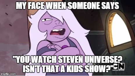 My face when... | MY FACE WHEN SOMEONE SAYS "YOU WATCH STEVEN UNIVERSE? ISN'T THAT A KIDS SHOW?" | image tagged in reactions,steven universe | made w/ Imgflip meme maker