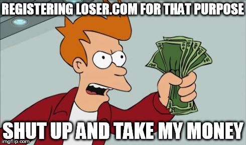 REGISTERING LOSER.COM FOR THAT PURPOSE SHUT UP AND TAKE MY MONEY | made w/ Imgflip meme maker