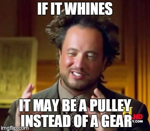 Ancient Aliens Meme | IF IT WHINES IT MAY BE A PULLEY INSTEAD OF A GEAR | image tagged in memes,ancient aliens | made w/ Imgflip meme maker