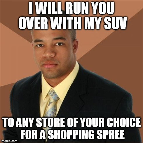 Successful Black Man | I WILL RUN YOU OVER WITH MY SUV TO ANY STORE OF YOUR CHOICE FOR A SHOPPING SPREE | image tagged in memes,successful black man | made w/ Imgflip meme maker