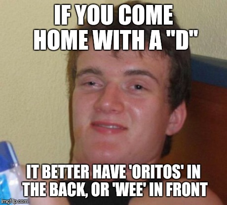 10 Guy Meme | IF YOU COME HOME WITH A "D" IT BETTER HAVE 'ORITOS' IN THE BACK, OR 'WEE' IN FRONT | image tagged in memes,10 guy | made w/ Imgflip meme maker