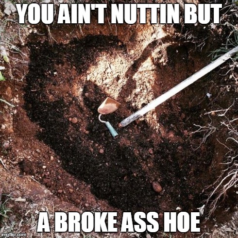 You Ain't Nuttin But A Broke Ass Hoe! | YOU AIN'T NUTTIN BUT A BROKE ASS HOE | image tagged in hoe,broke,ratchet,hole,dirt,ho | made w/ Imgflip meme maker