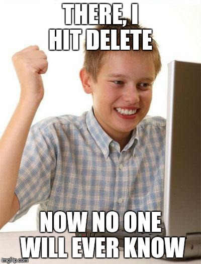 First Day On The Internet Kid Meme | THERE, I HIT DELETE NOW NO ONE WILL EVER KNOW | image tagged in memes,first day on the internet kid | made w/ Imgflip meme maker