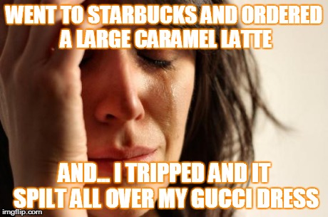 First World Problems | WENT TO STARBUCKS AND ORDERED A LARGE CARAMEL LATTE AND... I TRIPPED AND IT SPILT ALL OVER MY GUCCI DRESS | image tagged in memes,first world problems | made w/ Imgflip meme maker