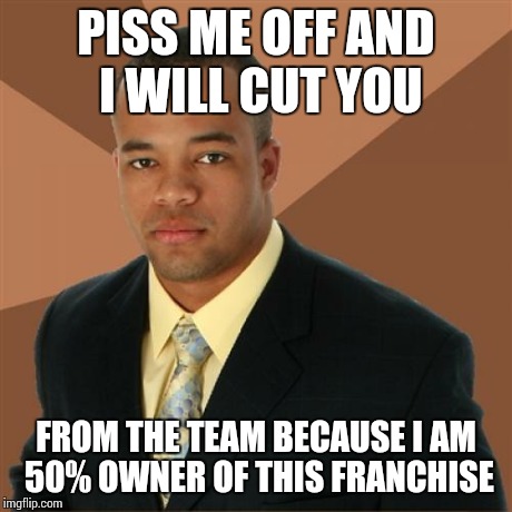 Successful Black Man Meme | PISS ME OFF AND I WILL CUT YOU FROM THE TEAM BECAUSE I AM 50% OWNER OF THIS FRANCHISE | image tagged in memes,successful black man | made w/ Imgflip meme maker