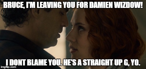 bruce knows what's up | BRUCE, I'M LEAVING YOU FOR DAMIEN WIZDOW! I DONT BLAME YOU. HE'S A STRAIGHT UP G, YO. | image tagged in bruce banner,black widow,wrestling,damien wizdow | made w/ Imgflip meme maker