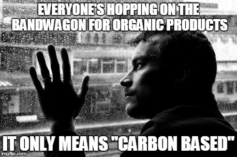 Over Educated Problems | EVERYONE'S HOPPING ON THE BANDWAGON FOR ORGANIC PRODUCTS IT ONLY MEANS "CARBON BASED" | image tagged in memes,over educated problems | made w/ Imgflip meme maker