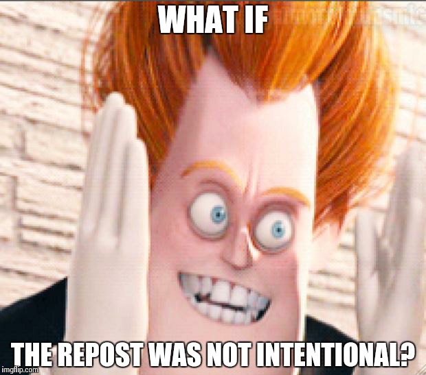 Syndrome is Tired of the Crud | WHAT IF THE REPOST WAS NOT INTENTIONAL? | image tagged in syndrome is tired of the crud | made w/ Imgflip meme maker