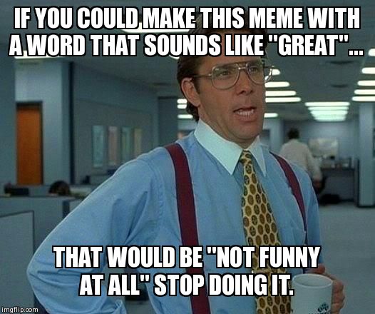 That Would Be Great | IF YOU COULD MAKE THIS MEME WITH A WORD THAT SOUNDS LIKE "GREAT"... THAT WOULD BE "NOT FUNNY AT ALL" STOP DOING IT. | image tagged in memes,that would be great | made w/ Imgflip meme maker