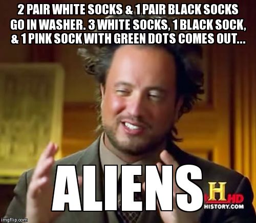Ancient Aliens | 2 PAIR WHITE SOCKS & 1 PAIR BLACK SOCKS GO IN WASHER. 3 WHITE SOCKS, 1 BLACK SOCK, & 1 PINK SOCK WITH GREEN DOTS COMES OUT... ALIENS | image tagged in memes,ancient aliens | made w/ Imgflip meme maker