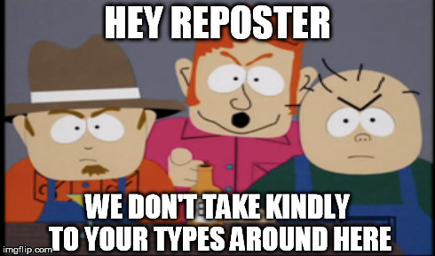 We don't take kindly... | HEY REPOSTER WE DON'T TAKE KINDLY TO YOUR TYPES AROUND HERE | image tagged in memes,south park,repost | made w/ Imgflip meme maker