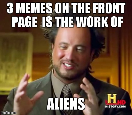 Ancient Aliens Meme | 3 MEMES ON THE FRONT PAGE  IS THE WORK OF ALIENS | image tagged in memes,ancient aliens | made w/ Imgflip meme maker