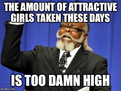 Too Damn High Meme | THE AMOUNT OF ATTRACTIVE GIRLS TAKEN THESE DAYS IS TOO DAMN HIGH | image tagged in memes,too damn high | made w/ Imgflip meme maker