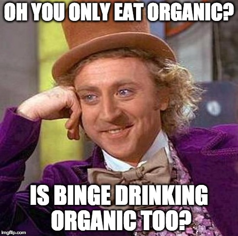 Creepy Condescending Wonka | OH YOU ONLY EAT ORGANIC? IS BINGE DRINKING ORGANIC TOO? | image tagged in memes,creepy condescending wonka | made w/ Imgflip meme maker