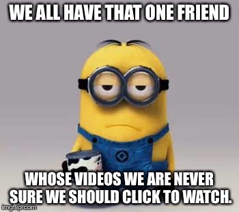 We all have that one friend. | WE ALL HAVE THAT ONE FRIEND WHOSE VIDEOS WE ARE NEVER SURE WE SHOULD CLICK TO WATCH. | image tagged in facebook,videos | made w/ Imgflip meme maker
