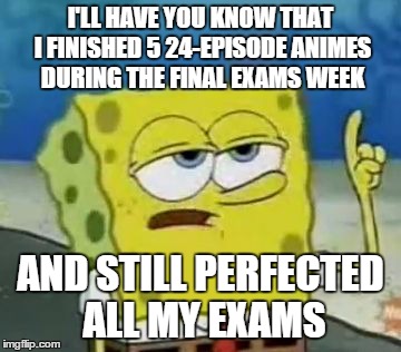 true story bro | I'LL HAVE YOU KNOW THAT I FINISHED 5 24-EPISODE ANIMES DURING THE FINAL EXAMS WEEK AND STILL PERFECTED ALL MY EXAMS | image tagged in memes,ill have you know spongebob | made w/ Imgflip meme maker