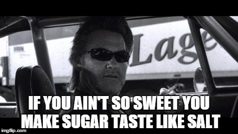 IF YOU AIN'T SO SWEET YOU MAKE SUGAR TASTE LIKE SALT | image tagged in stuntmanmike | made w/ Imgflip meme maker