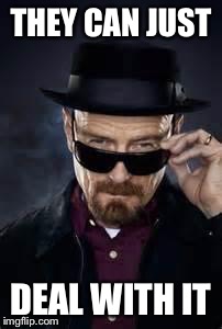 heisenberg deal with it | THEY CAN JUST DEAL WITH IT | image tagged in heisenberg deal with it | made w/ Imgflip meme maker