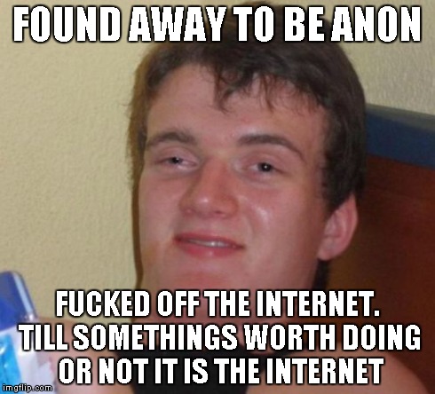 10 Guy Meme | FOUND AWAY TO BE ANON F**KED OFF THE INTERNET. TILL SOMETHINGS WORTH DOING OR NOT IT IS THE INTERNET | image tagged in memes,10 guy | made w/ Imgflip meme maker