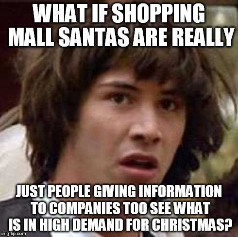 Conspiracy Keanu | WHAT IF SHOPPING MALL SANTAS ARE REALLY JUST PEOPLE GIVING INFORMATION TO COMPANIES TOO SEE WHAT IS IN HIGH DEMAND FOR CHRISTMAS? | image tagged in memes,conspiracy keanu | made w/ Imgflip meme maker