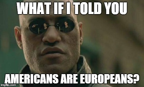 Accept the truth. | WHAT IF I TOLD YOU AMERICANS ARE EUROPEANS? | image tagged in memes,matrix morpheus,america,europe,truth | made w/ Imgflip meme maker