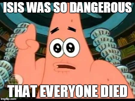 Patrick Says | ISIS WAS SO DANGEROUS THAT EVERYONE DIED | image tagged in memes,patrick says | made w/ Imgflip meme maker