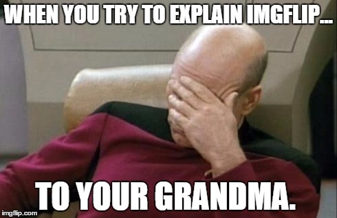I gave up after trying for 20 minutes. | WHEN YOU TRY TO EXPLAIN IMGFLIP... TO YOUR GRANDMA. | image tagged in memes,captain picard facepalm,grandma,frustration | made w/ Imgflip meme maker