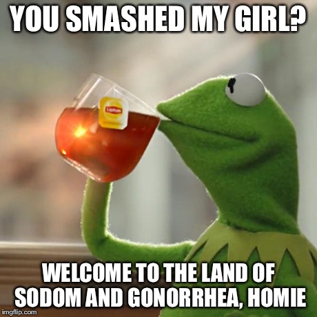 But That's None Of My Business | YOU SMASHED MY GIRL? WELCOME TO THE LAND OF SODOM AND GONORRHEA, HOMIE | image tagged in memes,but thats none of my business,kermit the frog,stds,cheating | made w/ Imgflip meme maker