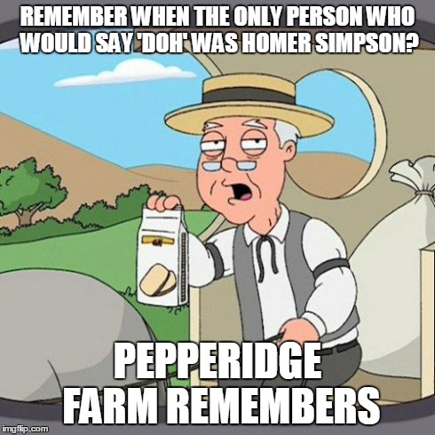 Where they at... | REMEMBER WHEN THE ONLY PERSON WHO WOULD SAY 'DOH' WAS HOMER SIMPSON? PEPPERIDGE FARM REMEMBERS | image tagged in memes,pepperidge farm remembers | made w/ Imgflip meme maker