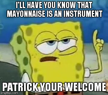 I'll Have You Know Spongebob | I'LL HAVE YOU KNOW THAT MAYONNAISE IS AN INSTRUMENT PATRICK YOUR WELCOME | image tagged in memes,ill have you know spongebob | made w/ Imgflip meme maker