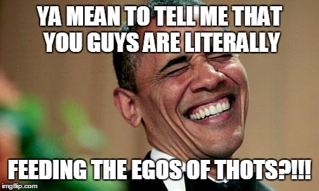 YA MEAN TO TELL ME THAT YOU GUYS ARE LITERALLY FEEDING THE EGOS OF THOTS?!!! | image tagged in laughing obama | made w/ Imgflip meme maker
