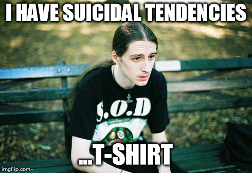 First World Metal Problems | I HAVE SUICIDAL TENDENCIES ...T-SHIRT | image tagged in first world metal problems | made w/ Imgflip meme maker