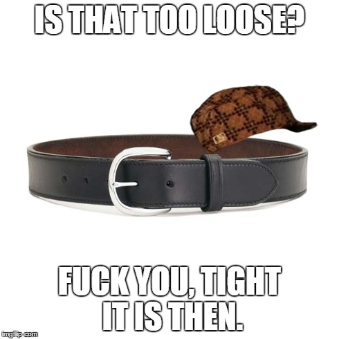 IS THAT TOO LOOSE? F**K YOU, TIGHT IT IS THEN. | image tagged in AdviceAnimals | made w/ Imgflip meme maker