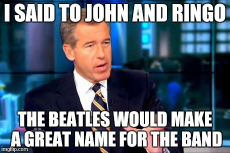 Brian Williams Was There 2 | I SAID TO JOHN AND RINGO THE BEATLES WOULD MAKE A GREAT NAME FOR THE BAND | image tagged in memes,brian williams was there 2 | made w/ Imgflip meme maker