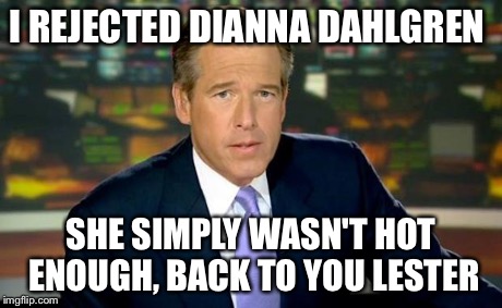 Brian Williams Was There Meme | I REJECTED DIANNA DAHLGREN SHE SIMPLY WASN'T HOT ENOUGH, BACK TO YOU LESTER | image tagged in memes,brian williams was there | made w/ Imgflip meme maker