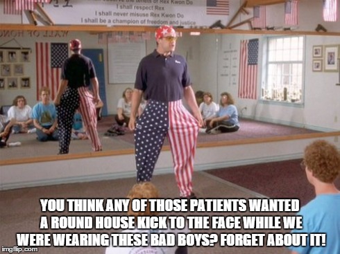 Roundhouse kick | YOU THINK ANY OF THOSE PATIENTS WANTED A ROUND HOUSE KICK TO THE FACE WHILE WE WERE WEARING THESE BAD BOYS?FORGET ABOUT IT! | image tagged in napolean dynamite | made w/ Imgflip meme maker