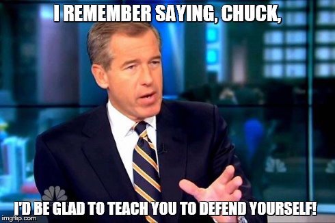 Brian Williams Was There 2 Meme | I REMEMBER SAYING, CHUCK, I'D BE GLAD TO TEACH YOU TO DEFEND YOURSELF! | image tagged in memes,brian williams was there 2 | made w/ Imgflip meme maker