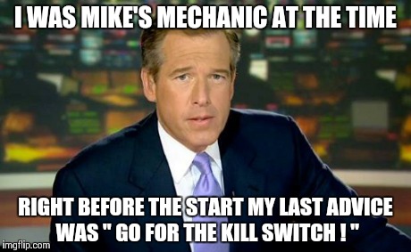 Brian Williams Was There Meme | I WAS MIKE'S MECHANIC AT THE TIME RIGHT BEFORE THE START MY LAST ADVICE WAS " GO FOR THE KILL SWITCH ! " | image tagged in memes,brian williams was there | made w/ Imgflip meme maker